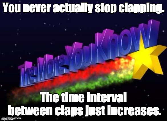 the more you know | You never actually stop clapping. The time interval between claps just increases. | image tagged in the more you know | made w/ Imgflip meme maker