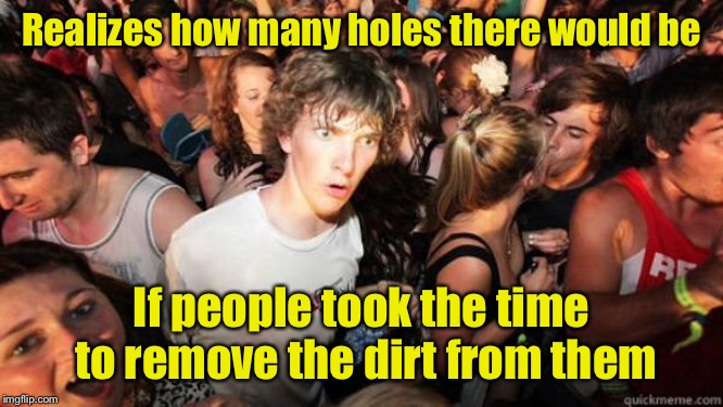 what if rave | Realizes how many holes there would be; If people took the time to remove the dirt from them | image tagged in what if rave | made w/ Imgflip meme maker