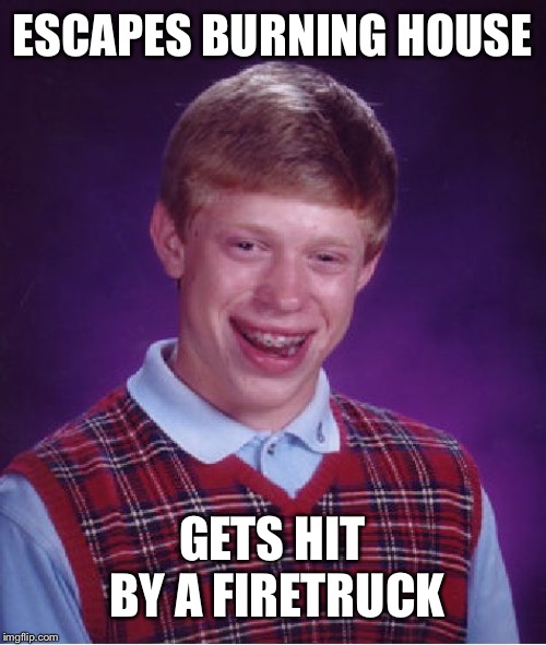Bad Luck Brian | ESCAPES BURNING HOUSE; GETS HIT BY A FIRETRUCK | image tagged in memes,bad luck brian | made w/ Imgflip meme maker