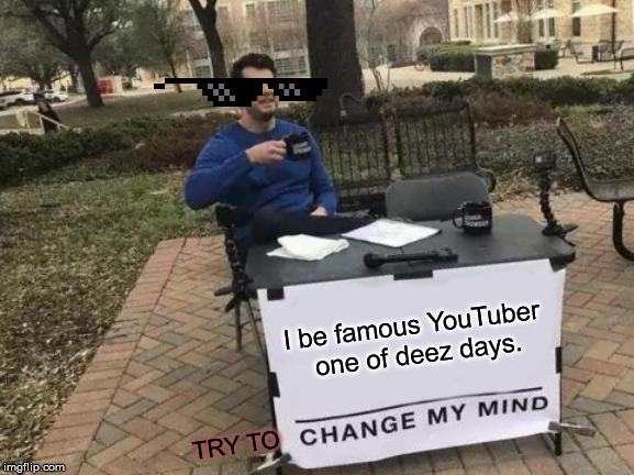 Change My Mind | I be famous YouTuber one of deez days. TRY TO | image tagged in memes,change my mind | made w/ Imgflip meme maker