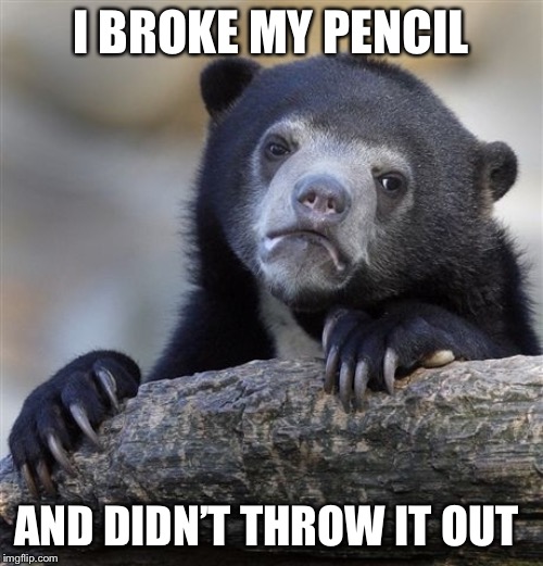 LOL who can relate? | I BROKE MY PENCIL; AND DIDN’T THROW IT OUT | image tagged in memes,confession bear | made w/ Imgflip meme maker