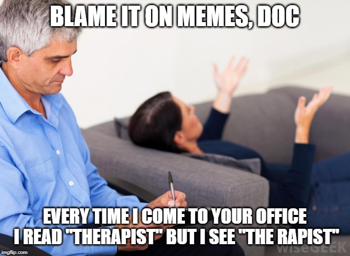 Therapist, notes | BLAME IT ON MEMES, DOC EVERY TIME I COME TO YOUR OFFICE I READ "THERAPIST" BUT I SEE "THE RAPIST" | image tagged in therapist notes | made w/ Imgflip meme maker