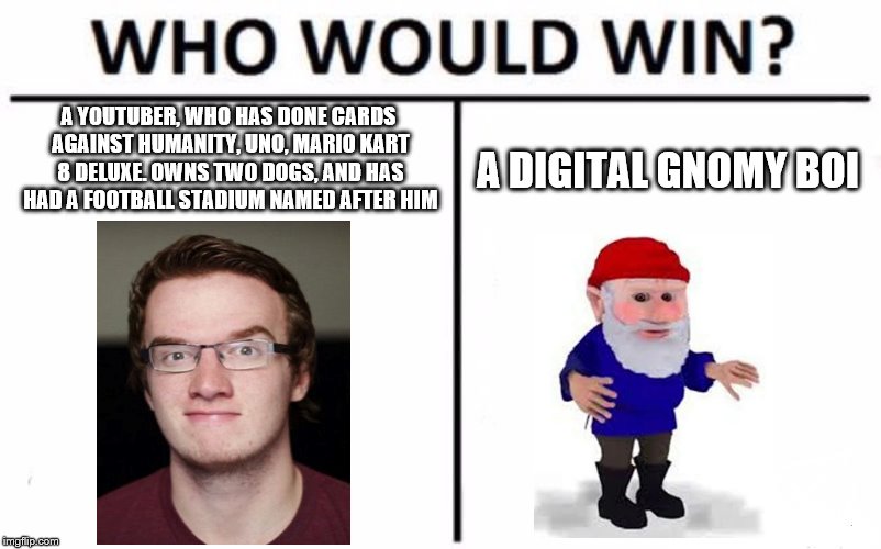 Who Would Win? Meme | A YOUTUBER, WHO HAS DONE CARDS AGAINST HUMANITY, UNO, MARIO KART 8 DELUXE. OWNS TWO DOGS, AND HAS HAD A FOOTBALL STADIUM NAMED AFTER HIM; A DIGITAL GNOMY BOI | image tagged in memes,who would win | made w/ Imgflip meme maker