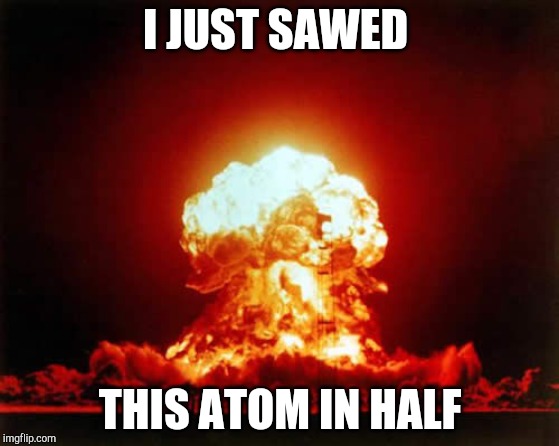 Nuclear Explosion Meme | I JUST SAWED THIS ATOM IN HALF | image tagged in memes,nuclear explosion | made w/ Imgflip meme maker