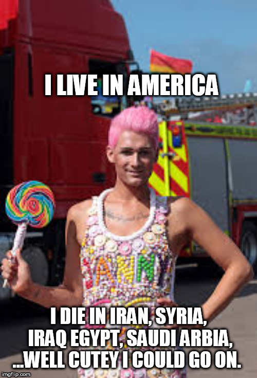 Gay man | I LIVE IN AMERICA; I DIE IN IRAN, SYRIA, IRAQ EGYPT, SAUDI ARBIA, ...WELL CUTEY I COULD GO ON. | image tagged in gay man | made w/ Imgflip meme maker