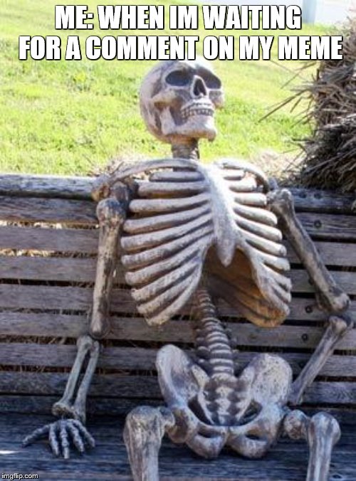 Waiting Skeleton Meme | ME: WHEN IM WAITING FOR A COMMENT ON MY MEME | image tagged in memes,waiting skeleton | made w/ Imgflip meme maker