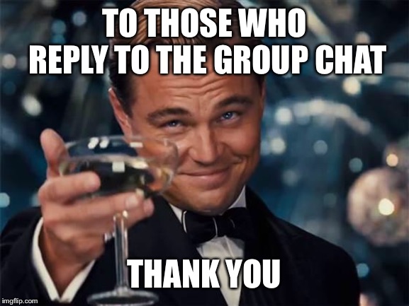 wolf of wall street | TO THOSE WHO REPLY TO THE GROUP CHAT; THANK YOU | image tagged in wolf of wall street | made w/ Imgflip meme maker