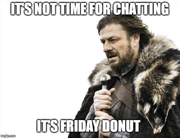Brace Yourselves X is Coming | IT'S NOT TIME FOR CHATTING; IT'S FRIDAY DONUT | image tagged in memes,brace yourselves x is coming | made w/ Imgflip meme maker