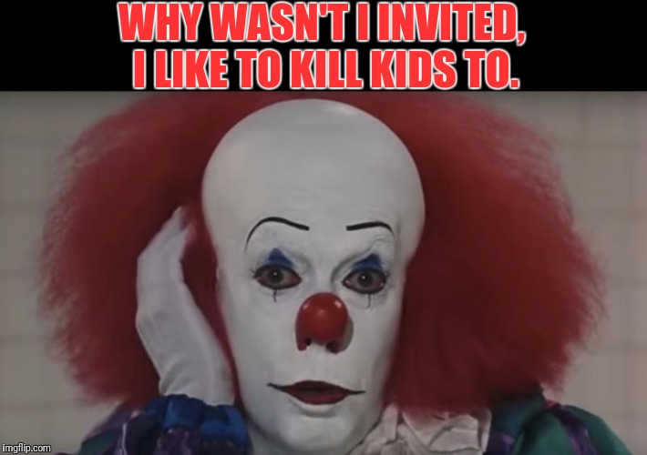 WHY WASN'T I INVITED, I LIKE TO KILL KIDS TO. | made w/ Imgflip meme maker