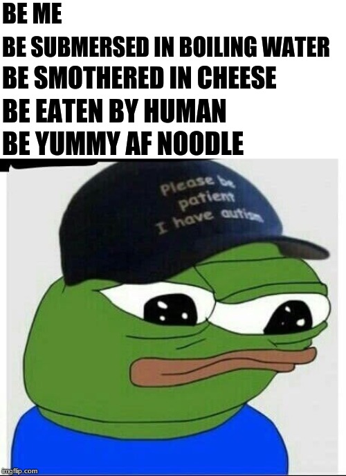 Autism pepe | BE ME; BE SUBMERSED IN BOILING WATER; BE SMOTHERED IN CHEESE; BE EATEN BY HUMAN; BE YUMMY AF NOODLE | image tagged in autism pepe | made w/ Imgflip meme maker