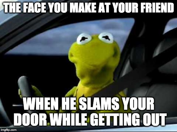 Kermit Car | THE FACE YOU MAKE AT YOUR FRIEND; WHEN HE SLAMS YOUR DOOR WHILE GETTING OUT | image tagged in kermit car | made w/ Imgflip meme maker