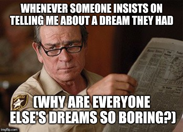 Why are other people's dreams so boring | WHENEVER SOMEONE INSISTS ON TELLING ME ABOUT A DREAM THEY HAD; (WHY ARE EVERYONE ELSE'S DREAMS SO BORING?) | image tagged in why are other people's dreams so boring | made w/ Imgflip meme maker