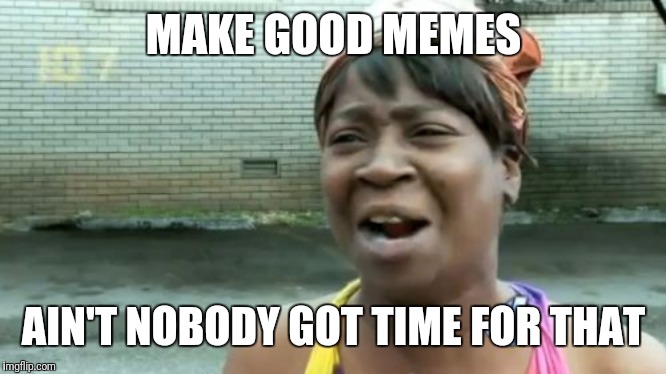 Ain't Nobody Got Time For That | MAKE GOOD MEMES; AIN'T NOBODY GOT TIME FOR THAT | image tagged in memes,aint nobody got time for that | made w/ Imgflip meme maker