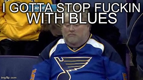 I GOTTA STOP F**KIN WITH BLUES | image tagged in blues | made w/ Imgflip meme maker