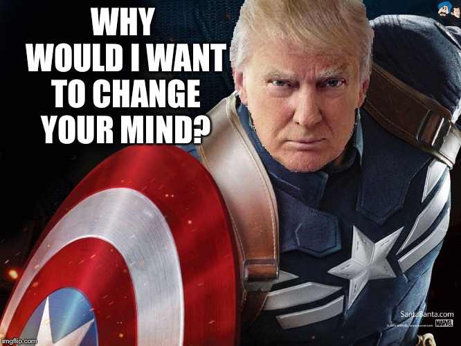 Trump @TheRealCaptainAmerica | WHY WOULD I WANT TO CHANGE YOUR MIND? | image tagged in trump therealcaptainamerica | made w/ Imgflip meme maker