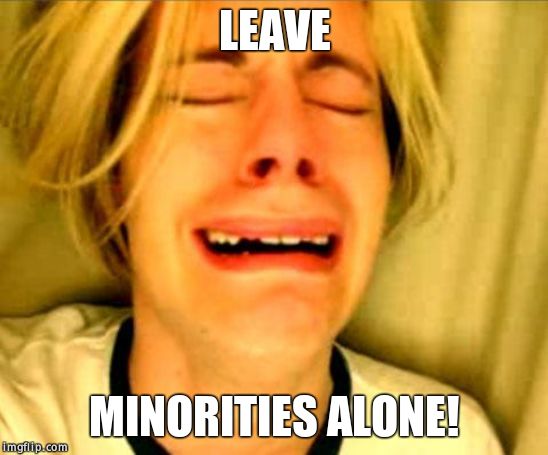 Leave Britney Alone | LEAVE MINORITIES ALONE! | image tagged in leave britney alone | made w/ Imgflip meme maker