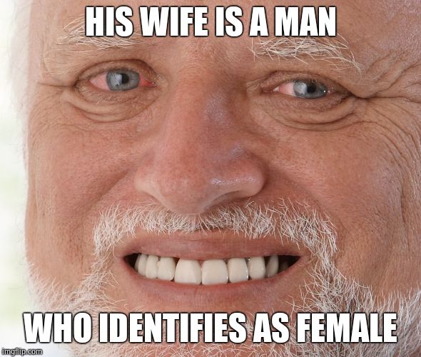 Hide the Pain Harold | HIS WIFE IS A MAN WHO IDENTIFIES AS FEMALE | image tagged in hide the pain harold | made w/ Imgflip meme maker
