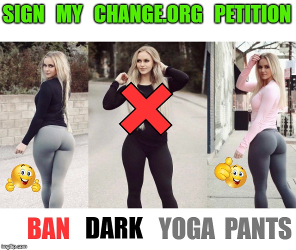For All Movers and Shakers | SIGN   MY   CHANGE.ORG   PETITION; +; BAN; DARK; YOGA  PANTS | image tagged in funny memes,booty,rick75230 | made w/ Imgflip meme maker