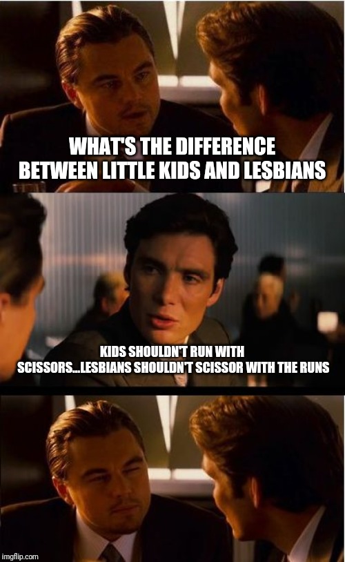 Inception Meme | WHAT'S THE DIFFERENCE BETWEEN LITTLE KIDS AND LESBIANS; KIDS SHOULDN'T RUN WITH SCISSORS...LESBIANS SHOULDN'T SCISSOR WITH THE RUNS | image tagged in memes,inception | made w/ Imgflip meme maker