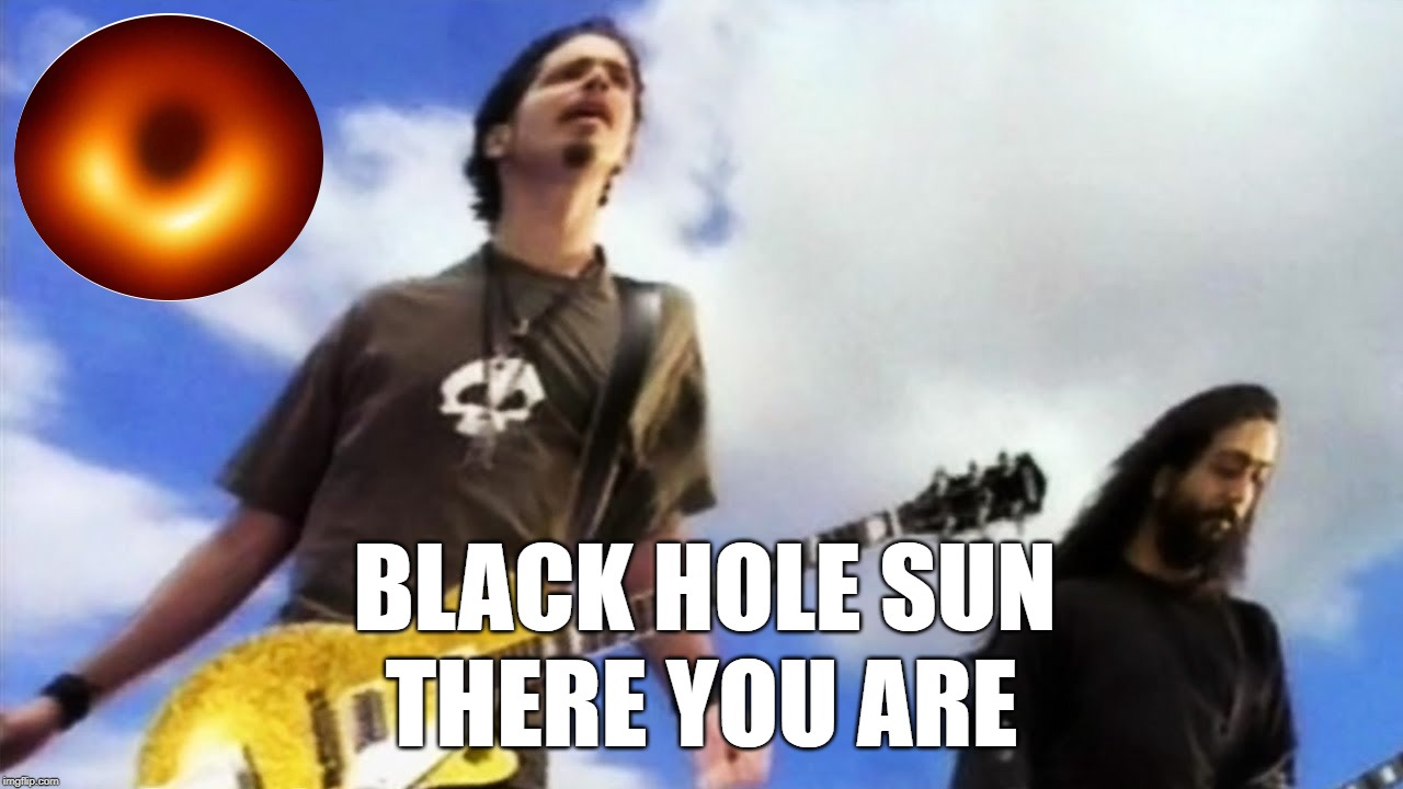Black Hole Sun, There You are! | BLACK HOLE SUN; THERE YOU ARE | image tagged in soundgarden,black hole sun,black hole | made w/ Imgflip meme maker