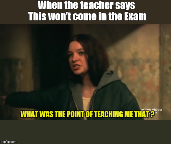 #HannaonPrime | When the teacher says 
This won't come in the Exam; WHAT WAS THE POINT OF TEACHING ME THAT ? | image tagged in memes,funny memes | made w/ Imgflip meme maker