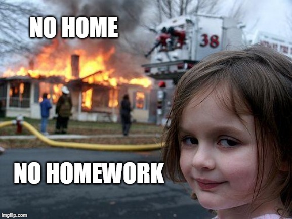 Disaster Girl | NO HOME; NO HOMEWORK | image tagged in memes,disaster girl | made w/ Imgflip meme maker