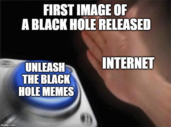 Blank Nut Button | FIRST IMAGE OF A BLACK HOLE RELEASED; INTERNET; UNLEASH THE BLACK HOLE MEMES | image tagged in memes,blank nut button | made w/ Imgflip meme maker