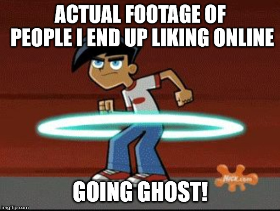 Danny Phantom | ACTUAL FOOTAGE OF PEOPLE I END UP LIKING ONLINE; GOING GHOST! | image tagged in danny phantom | made w/ Imgflip meme maker