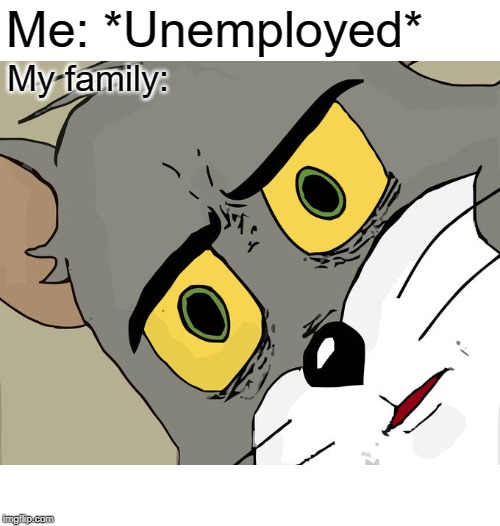 Yikes | Me: *Unemployed*; My family: | image tagged in memes,unsettled tom,dank,relatable | made w/ Imgflip meme maker
