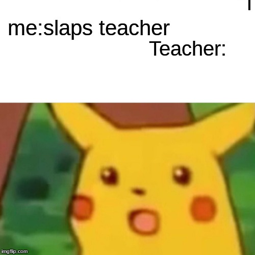 Surprised Pikachu | me:slaps teacher; Teacher: | image tagged in memes,surprised pikachu | made w/ Imgflip meme maker