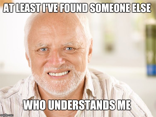 Awkward smiling old man | AT LEAST I'VE FOUND SOMEONE ELSE WHO UNDERSTANDS ME | image tagged in awkward smiling old man | made w/ Imgflip meme maker