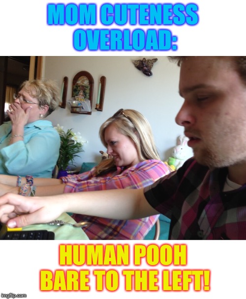 MOM CUTENESS OVERLOAD:; HUMAN POOH BARE TO THE LEFT! | image tagged in mom cuteness overload | made w/ Imgflip meme maker