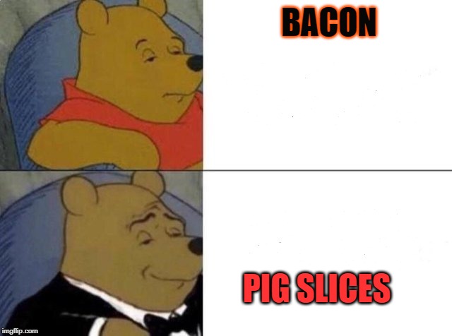 Tuxedo Winnie The Pooh Meme | BACON; PIG SLICES | image tagged in tuxedo winnie the pooh | made w/ Imgflip meme maker