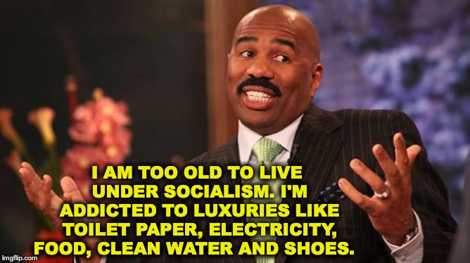 No Longer Young 
At Heart | I AM TOO OLD TO LIVE UNDER SOCIALISM. I'M ADDICTED TO LUXURIES LIKE TOILET PAPER, ELECTRICITY, FOOD, CLEAN WATER AND SHOES. | image tagged in memes,steve harvey,socialism,luxury | made w/ Imgflip meme maker
