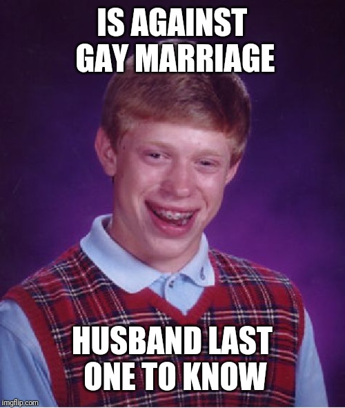 Bad Luck Brian Meme | IS AGAINST GAY MARRIAGE; HUSBAND LAST ONE TO KNOW | image tagged in memes,bad luck brian | made w/ Imgflip meme maker