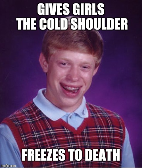 Bad Luck Brian Meme | GIVES GIRLS THE COLD SHOULDER; FREEZES TO DEATH | image tagged in memes,bad luck brian | made w/ Imgflip meme maker