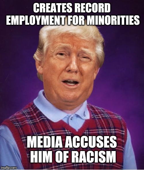 Bad Luck Trump | CREATES RECORD EMPLOYMENT FOR MINORITIES; MEDIA ACCUSES HIM OF RACISM | image tagged in bad luck trump | made w/ Imgflip meme maker