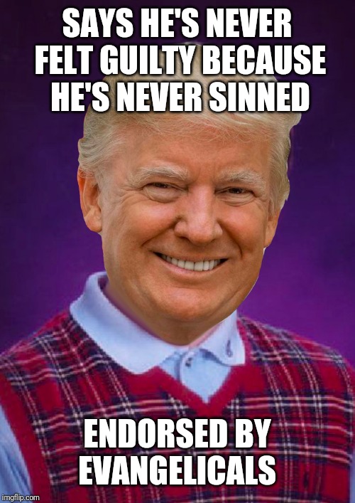 Bad Luck Trump | SAYS HE'S NEVER FELT GUILTY BECAUSE HE'S NEVER SINNED; ENDORSED BY EVANGELICALS | image tagged in bad luck trump | made w/ Imgflip meme maker