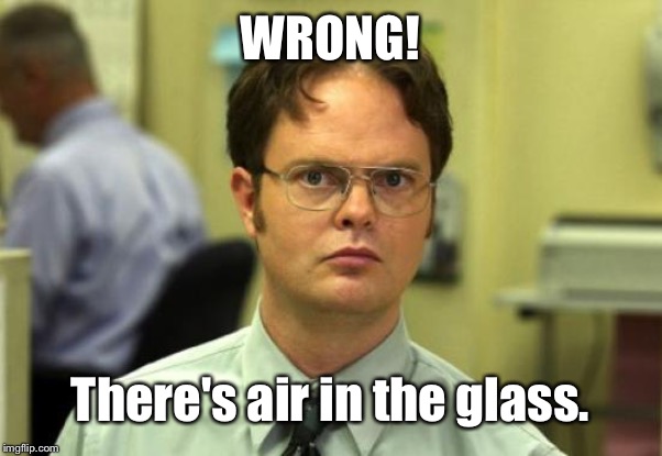 Dwight Schrute Meme | WRONG! There's air in the glass. | image tagged in memes,dwight schrute | made w/ Imgflip meme maker