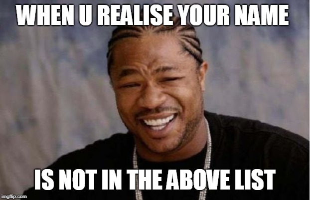 Yo Dawg Heard You | WHEN U REALISE YOUR NAME; IS NOT IN THE ABOVE LIST | image tagged in memes,yo dawg heard you | made w/ Imgflip meme maker
