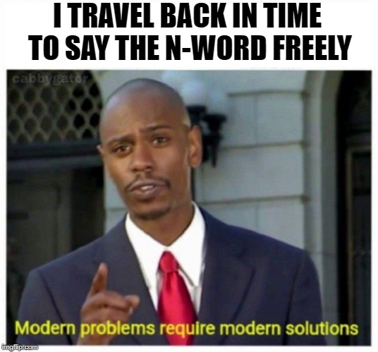 modern problems | I TRAVEL BACK IN TIME TO SAY THE N-WORD FREELY | image tagged in modern problems | made w/ Imgflip meme maker