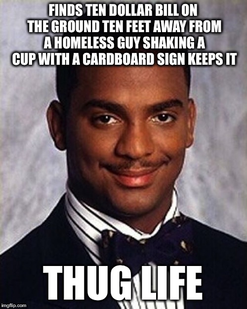 Carlton Banks Thug Life | FINDS TEN DOLLAR BILL ON THE GROUND TEN FEET AWAY FROM A HOMELESS GUY SHAKING A CUP WITH A CARDBOARD SIGN KEEPS IT; THUG LIFE | image tagged in carlton banks thug life,memes,funny,homeless | made w/ Imgflip meme maker