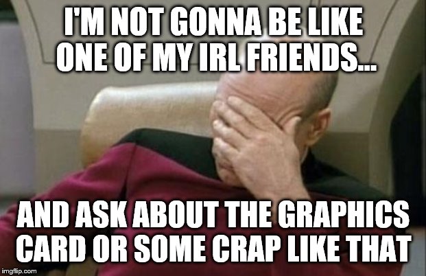 Captain Picard Facepalm Meme | I'M NOT GONNA BE LIKE ONE OF MY IRL FRIENDS... AND ASK ABOUT THE GRAPHICS CARD OR SOME CRAP LIKE THAT | image tagged in memes,captain picard facepalm | made w/ Imgflip meme maker