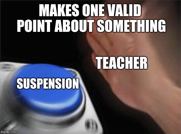 Blank Nut Button Meme | MAKES ONE VALID POINT ABOUT SOMETHING; TEACHER; SUSPENSION | image tagged in memes,blank nut button | made w/ Imgflip meme maker