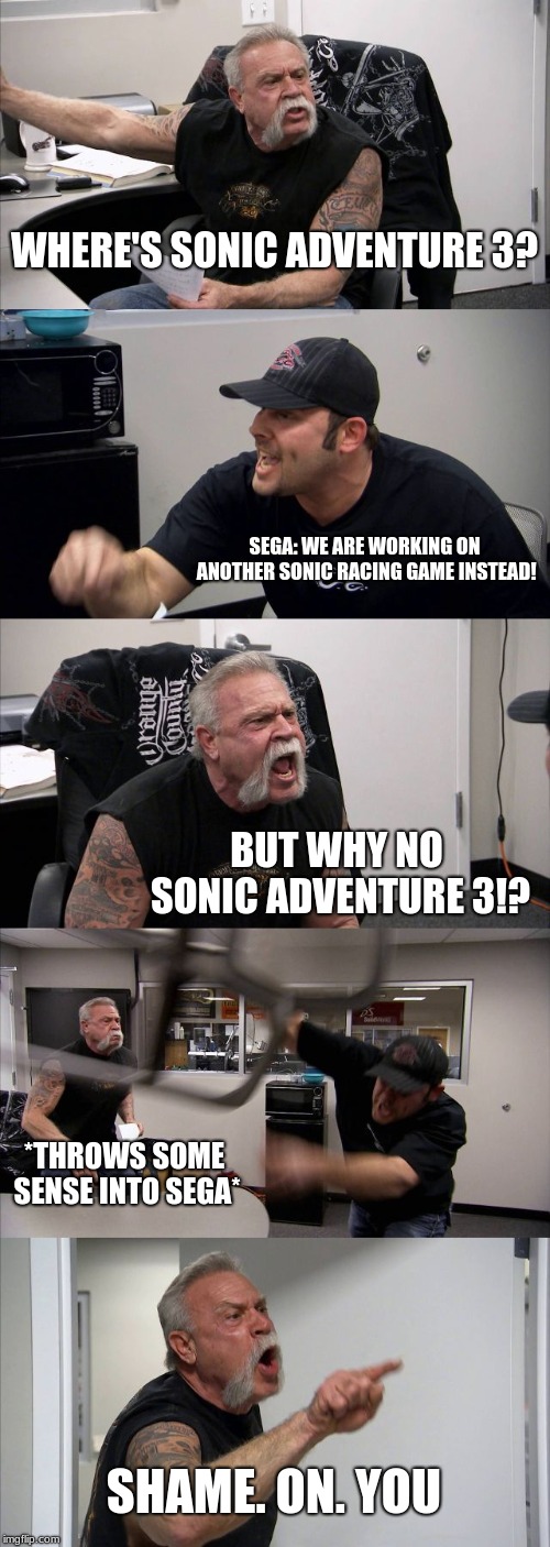 American Chopper Argument | WHERE'S SONIC ADVENTURE 3? SEGA: WE ARE WORKING ON ANOTHER SONIC RACING GAME INSTEAD! BUT WHY NO SONIC ADVENTURE 3!? *THROWS SOME SENSE INTO SEGA*; SHAME. ON. YOU | image tagged in memes,american chopper argument | made w/ Imgflip meme maker