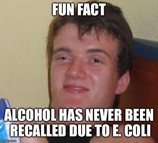 10 Guy Meme | FUN FACT; ALCOHOL HAS NEVER BEEN RECALLED DUE TO E. COLI | image tagged in memes,10 guy | made w/ Imgflip meme maker