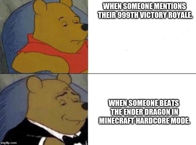 Tuxedo Winnie The Pooh | WHEN SOMEONE MENTIONS THEIR 999TH VICTORY ROYALE. WHEN SOMEONE BEATS THE ENDER DRAGON IN MINECRAFT HARDCORE MODE. | image tagged in tuxedo winnie the pooh | made w/ Imgflip meme maker