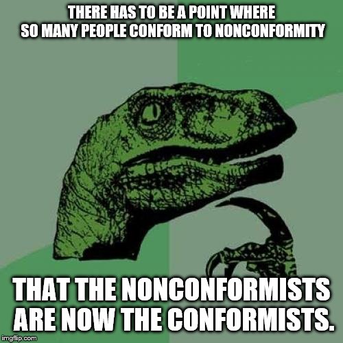 Philosoraptor Meme | THERE HAS TO BE A POINT WHERE SO MANY PEOPLE CONFORM TO NONCONFORMITY; THAT THE NONCONFORMISTS ARE NOW THE CONFORMISTS. | image tagged in memes,philosoraptor | made w/ Imgflip meme maker