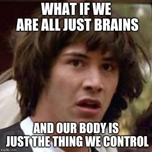 Conspiracy Keanu Meme | WHAT IF WE ARE ALL JUST BRAINS; AND OUR BODY IS JUST THE THING WE CONTROL | image tagged in memes,conspiracy keanu | made w/ Imgflip meme maker