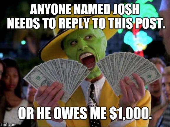 Money Money Meme | ANYONE NAMED JOSH NEEDS TO REPLY TO THIS POST. OR HE OWES ME $1,000. | image tagged in memes,money money | made w/ Imgflip meme maker